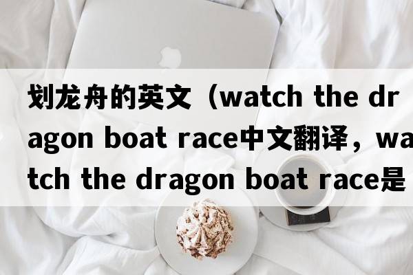 劃龍舟的英文（watch the dragon boat race中文翻譯，watch the dragon boat race是什么意思，watch the dragon boat race發(fā)音、用