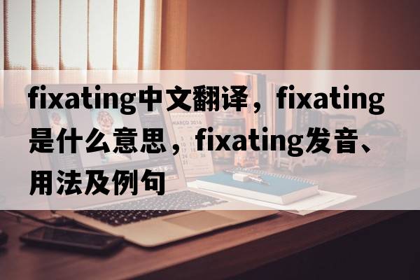 fixating中文翻譯，fixating是什么意思，fixating發(fā)音、用法及例句