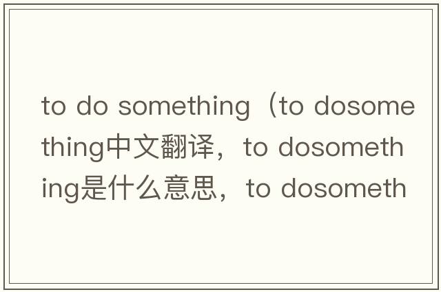 to do something（to dosomething中文翻譯，to dosomething是什么意思，to dosomething發(fā)音、用法及例句）
