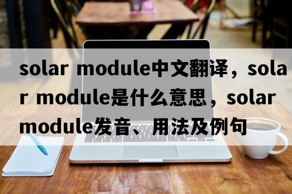 solar module中文翻譯，solar module是什么意思，solar module發(fā)音、用法及例句