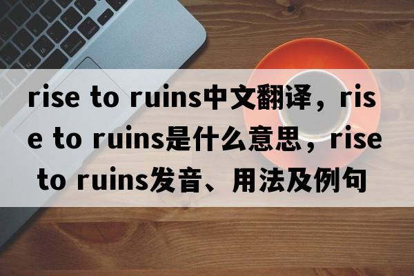 rise to ruins中文翻譯，rise to ruins是什么意思，rise to ruins發(fā)音、用法及例句