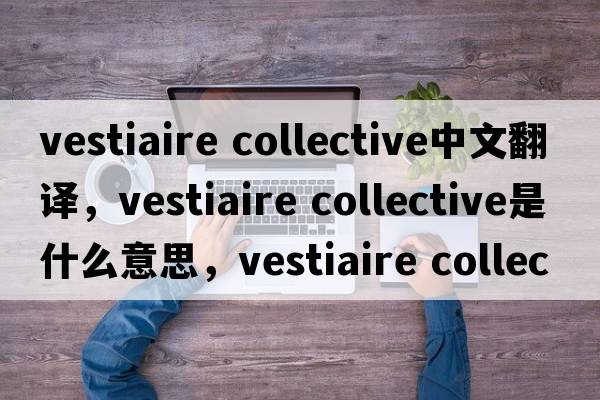 vestiaire collective中文翻譯，vestiaire collective是什么意思，vestiaire collective發(fā)音、用法及例句