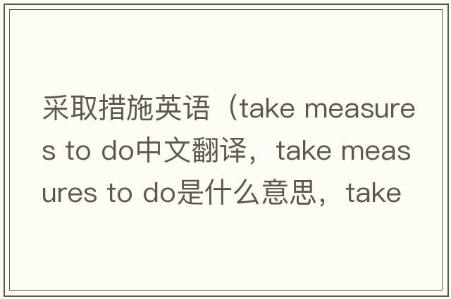 采取措施英語(yǔ)（take measures to do中文翻譯，take measures to do是什么意思，take measures to do發(fā)音、用法及例句）