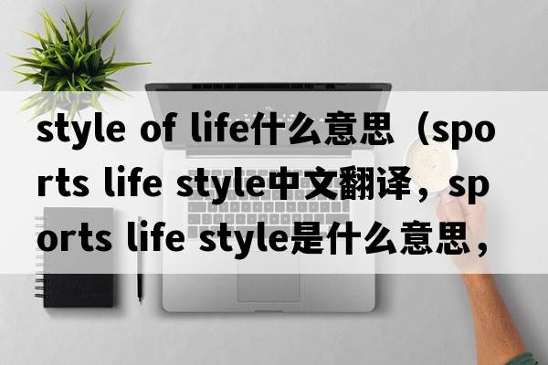style of life什么意思（sports life style中文翻譯，sports life style是什么意思，sports life style發(fā)音、用法及例句）