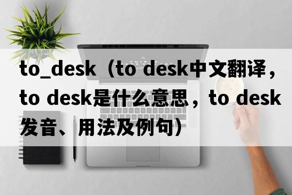 to_desk（to desk中文翻譯，to desk是什么意思，to desk發(fā)音、用法及例句）