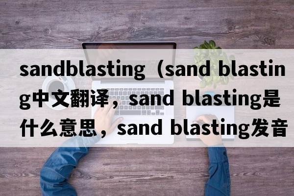 sandblasting（sand blasting中文翻譯，sand blasting是什么意思，sand blasting發(fā)音、用法及例句）