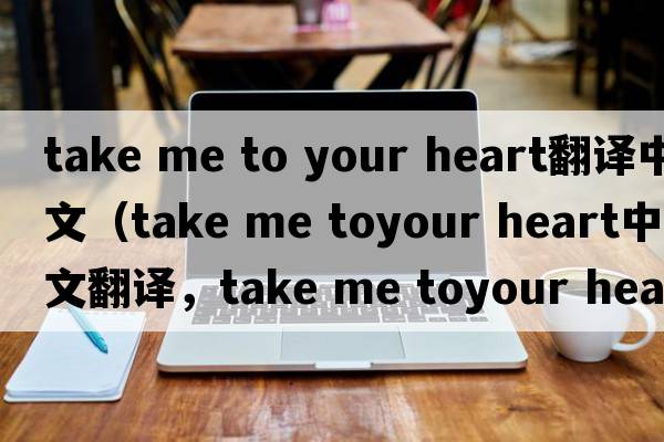 take me to your heart翻譯中文（take me toyour heart中文翻譯，take me toyour heart是什么意思，take me toyour heart發(fā)音、