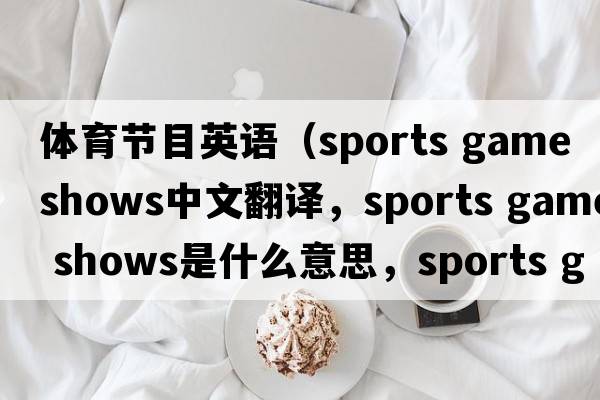 體育節目英語(yǔ)（sports game shows中文翻譯，sports game shows是什么意思，sports game shows發(fā)音、用法及例句）