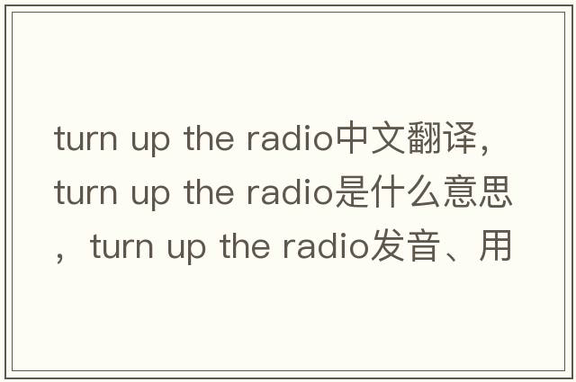 turn up the radio中文翻譯，turn up the radio是什么意思，turn up the radio發(fā)音、用法及例句