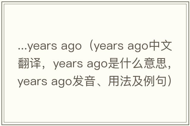...years ago（years ago中文翻譯，years ago是什么意思，years ago發(fā)音、用法及例句）