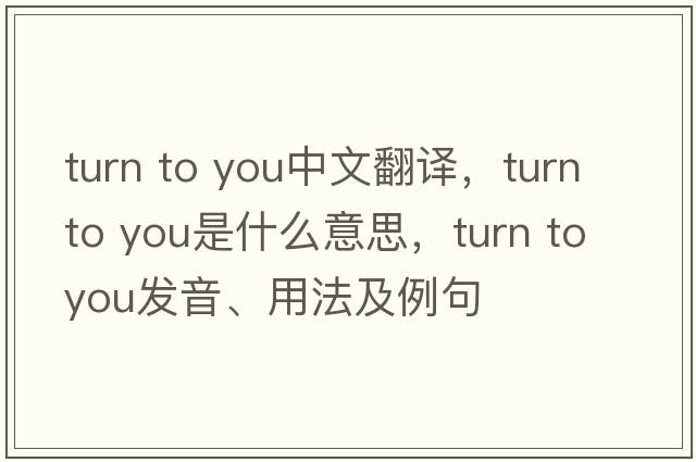 turn to you中文翻譯，turn to you是什么意思，turn to you發(fā)音、用法及例句