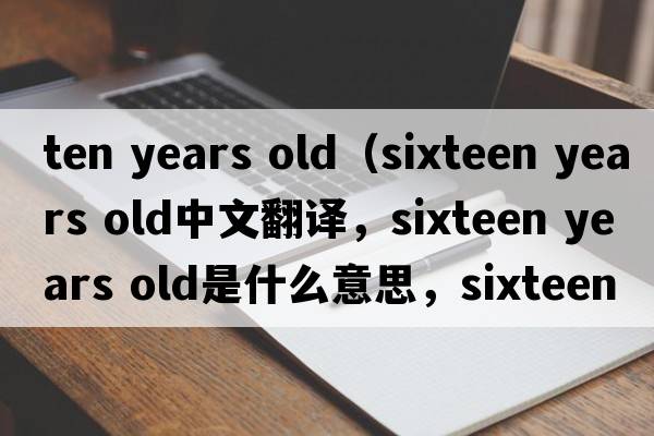 ten years old（sixteen years old中文翻譯，sixteen years old是什么意思，sixteen years old發(fā)音、用法及例句）