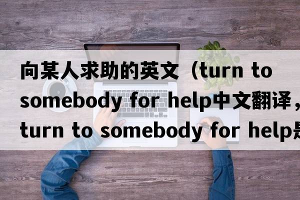 向某人求助的英文（turn to somebody for help中文翻譯，turn to somebody for help是什么意思，turn to somebody for help發(fā)音、用法