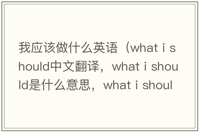 我應該做什么英語(yǔ)（what i should中文翻譯，what i should是什么意思，what i should發(fā)音、用法及例句）
