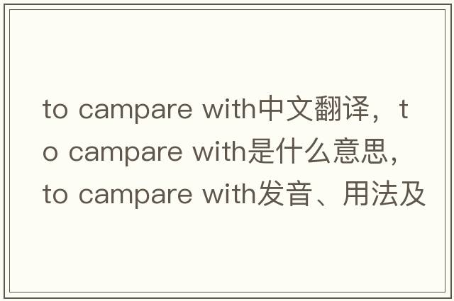 to campare with中文翻譯，to campare with是什么意思，to campare with發(fā)音、用法及例句