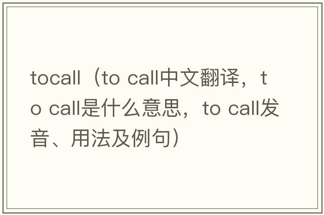tocall（to call中文翻譯，to call是什么意思，to call發(fā)音、用法及例句）