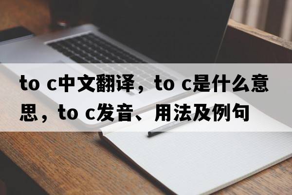 to c中文翻譯，to c是什么意思，to c發(fā)音、用法及例句