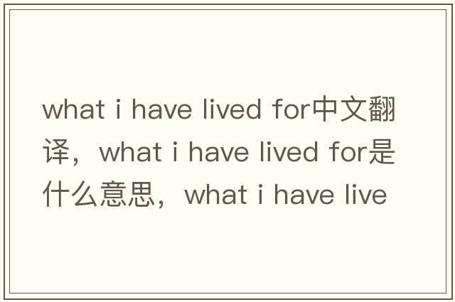 what i have lived for中文翻譯，what i have lived for是什么意思，what i have lived for發(fā)音、用法及例句