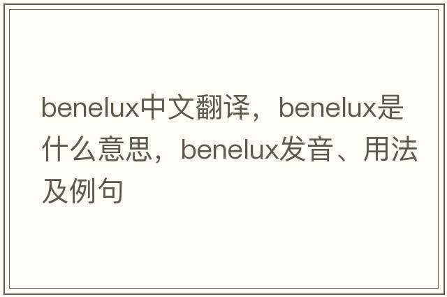 BENELUX中文翻譯，BENELUX是什么意思，BENELUX發(fā)音、用法及例句