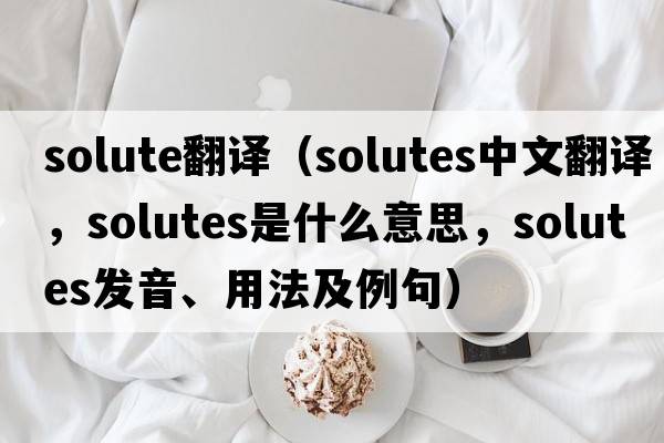 solute翻譯（Solutes中文翻譯，Solutes是什么意思，Solutes發(fā)音、用法及例句）