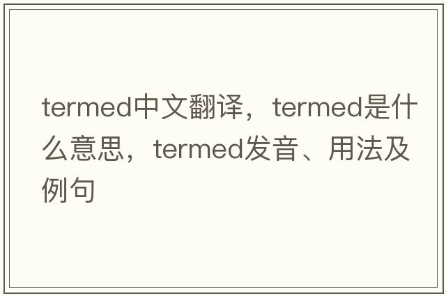 termed中文翻譯，termed是什么意思，termed發(fā)音、用法及例句