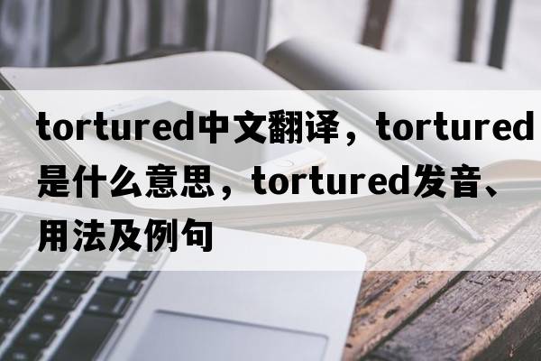 tortured中文翻譯，tortured是什么意思，tortured發(fā)音、用法及例句