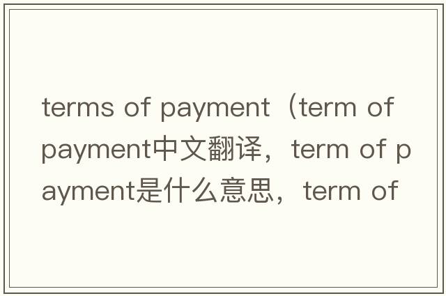 terms of payment（term of payment中文翻譯，term of payment是什么意思，term of payment發(fā)音、用法及例句）