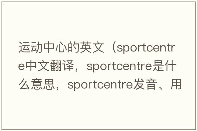 運動(dòng)中心的英文（sportcentre中文翻譯，sportcentre是什么意思，sportcentre發(fā)音、用法及例句）