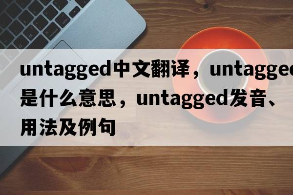 untagged中文翻譯，untagged是什么意思，untagged發(fā)音、用法及例句