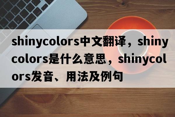 shinycolors中文翻譯，shinycolors是什么意思，shinycolors發(fā)音、用法及例句