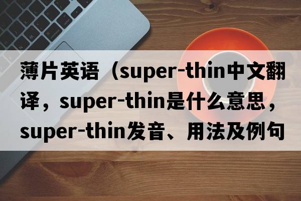 薄片英語(yǔ)（super-thin中文翻譯，super-thin是什么意思，super-thin發(fā)音、用法及例句）