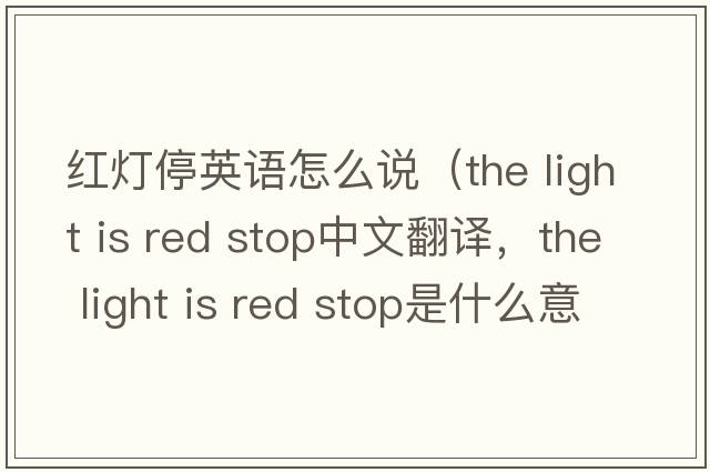 紅燈停英語(yǔ)怎么說(shuō)（the light is red stop中文翻譯，the light is red stop是什么意思，the light is red stop發(fā)音、用法及例句）