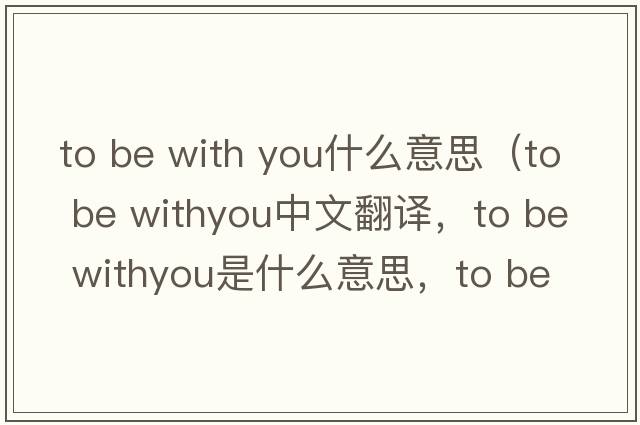 to be with you什么意思（to be withyou中文翻譯，to be withyou是什么意思，to be withyou發(fā)音、用法及例句）