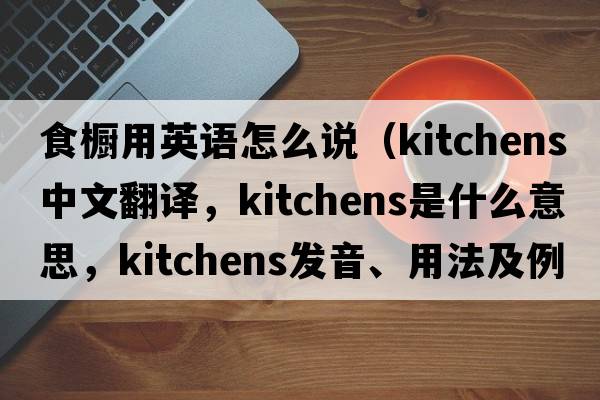 食櫥用英語(yǔ)怎么說(shuō)（kitchens中文翻譯，kitchens是什么意思，kitchens發(fā)音、用法及例句）