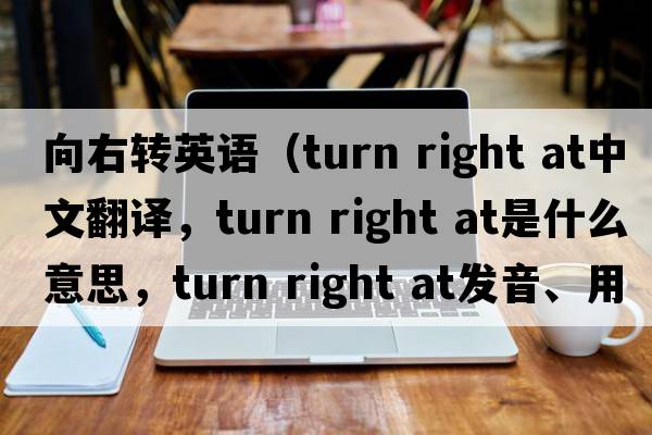 向右轉英語(yǔ)（turn right at中文翻譯，turn right at是什么意思，turn right at發(fā)音、用法及例句）