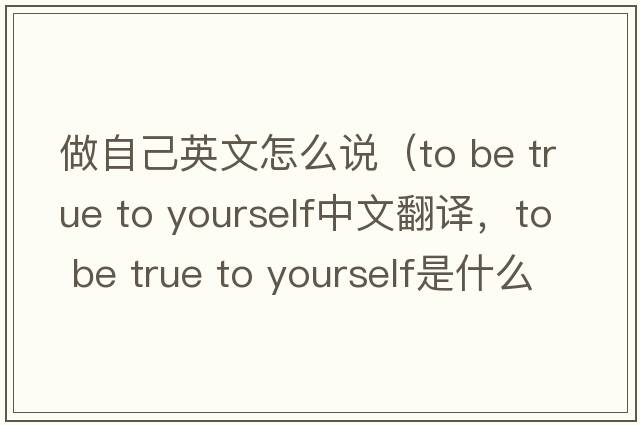 做自己英文怎么說(shuō)（to be true to yourself中文翻譯，to be true to yourself是什么意思，to be true to yourself發(fā)音、用法及例句）