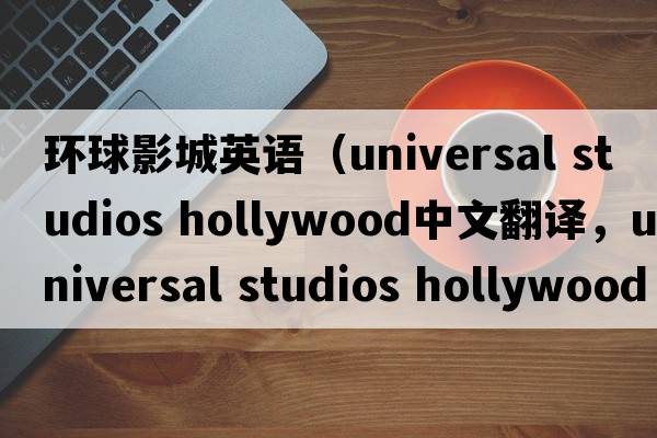 環(huán)球影城英語(yǔ)（universal studios hollywood中文翻譯，universal studios hollywood是什么意思，universal studios hollywood發(fā)