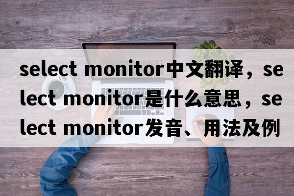 select monitor中文翻譯，select monitor是什么意思，select monitor發(fā)音、用法及例句