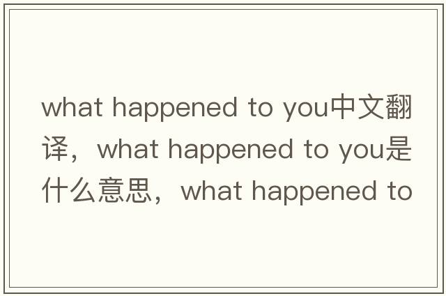 what happened to you中文翻譯，what happened to you是什么意思，what happened to you發(fā)音、用法及例句