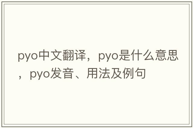 pyo中文翻譯，pyo是什么意思，pyo發(fā)音、用法及例句