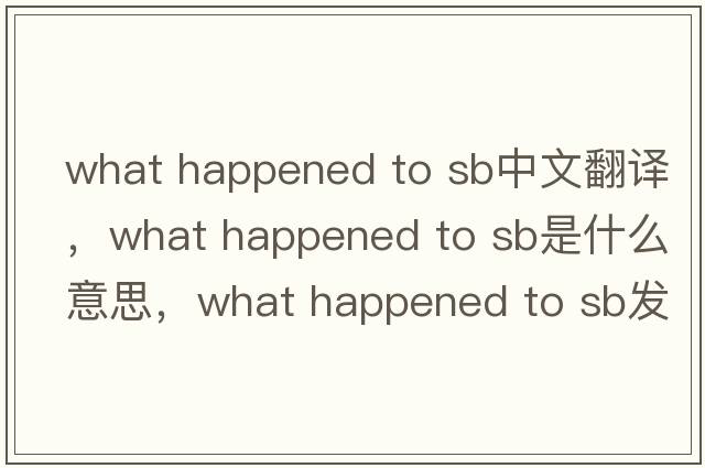 what happened to sb中文翻譯，what happened to sb是什么意思，what happened to sb發(fā)音、用法及例句