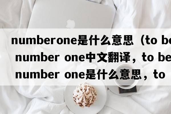 numberone是什么意思（to be number one中文翻譯，to be number one是什么意思，to be number one發(fā)音、用法及例句）