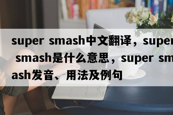 super smash中文翻譯，super smash是什么意思，super smash發(fā)音、用法及例句