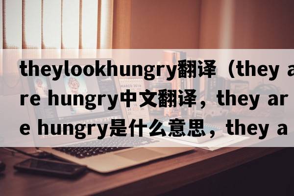 theylookhungry翻譯（they are hungry中文翻譯，they are hungry是什么意思，they are hungry發(fā)音、用法及例句）