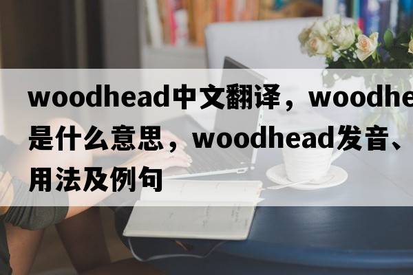 woodhead中文翻譯，woodhead是什么意思，woodhead發(fā)音、用法及例句