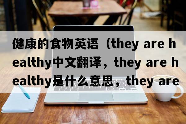 健康的食物英語(yǔ)（they are healthy中文翻譯，they are healthy是什么意思，they are healthy發(fā)音、用法及例句）