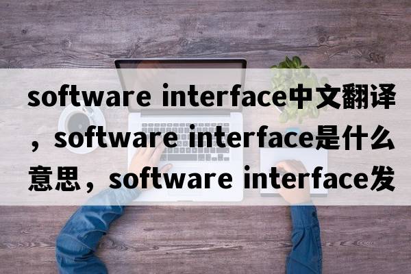 software interface中文翻譯，software interface是什么意思，software interface發(fā)音、用法及例句