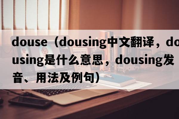 douse（dousing中文翻譯，dousing是什么意思，dousing發(fā)音、用法及例句）