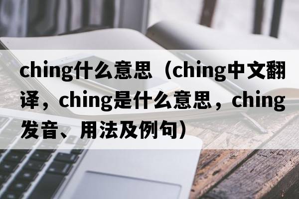 ching什么意思（ching中文翻譯，ching是什么意思，ching發(fā)音、用法及例句）