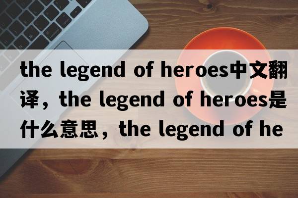 the legend of heroes中文翻譯，the legend of heroes是什么意思，the legend of heroes發(fā)音、用法及例句